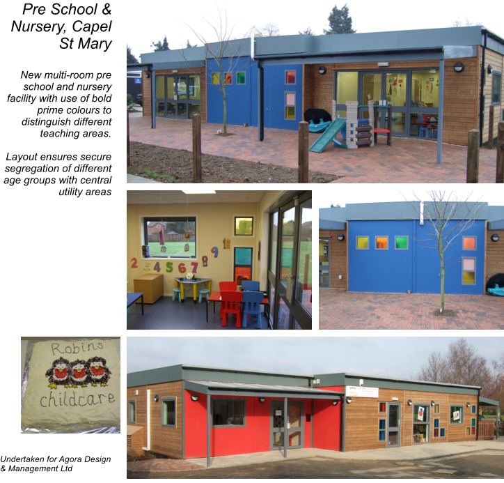 Pre School & Nursery, Capel St Mary  New multi-room pre school and nursery facility with use of bold prime colours to distinguish different teaching areas.  Layout ensures secure segregation of different age groups with central utility areas                       Undertaken for Agora Design & Management Ltd