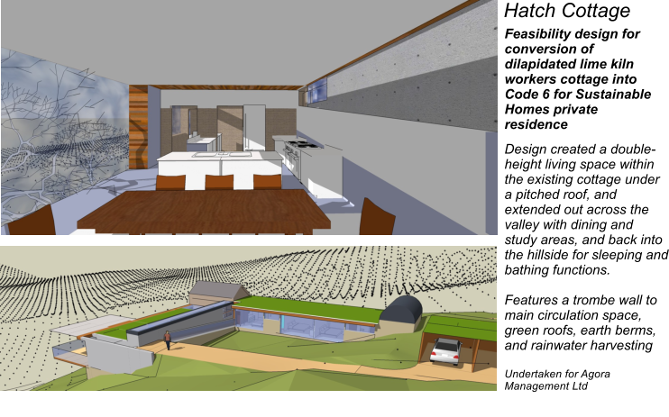 Design created a double-height living space within the existing cottage under a pitched roof, and extended out across the valley with dining and study areas, and back into the hillside for sleeping and bathing functions.  Features a trombe wall to main circulation space, green roofs, earth berms, and rainwater harvesting  Undertaken for Agora Management Ltd Feasibility design for conversion of dilapidated lime kiln workers cottage into Code 6 for Sustainable Homes private residence Hatch Cottage